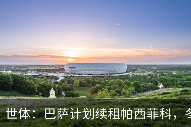 世体：巴萨计划续租帕西菲科，冬窗加盟不久后遭遇韧带断裂重伤