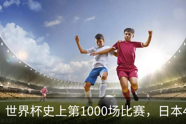 世界杯史上第1000场比赛，日本4比0突尼斯