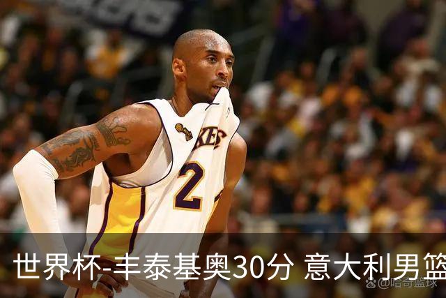 世界杯-丰泰基奥30分 意大利男篮险胜塞尔维亚