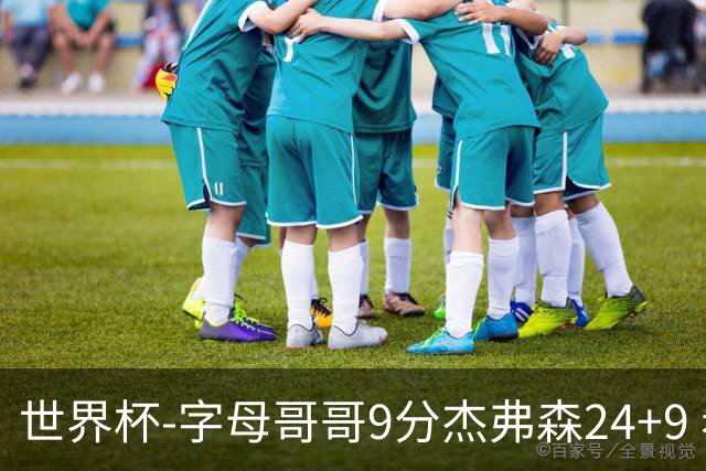 世界杯-字母哥哥9分杰弗森24+9 希腊大胜约旦