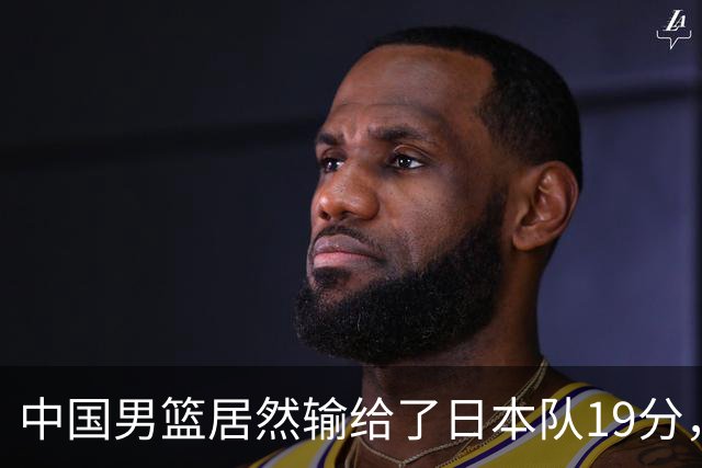 中国男篮居然输给了日本队19分，郭士强从选人和临场指挥都有问题