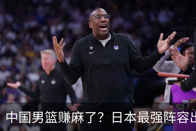 中国男篮赚麻了？日本最强阵容出战世预赛：郭士强或坐收渔翁之利？