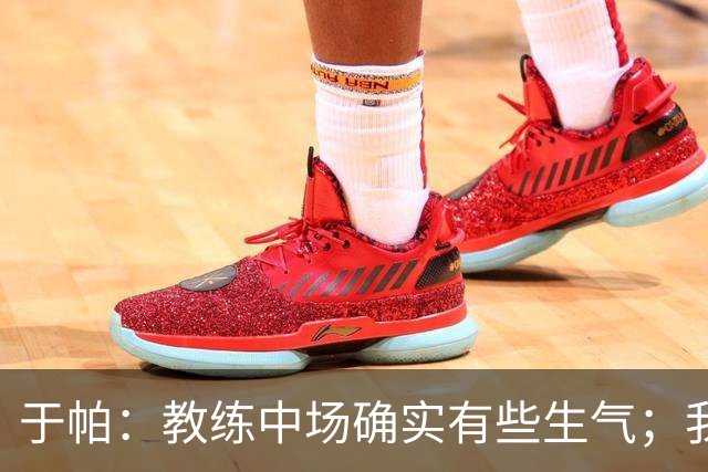 于帕：教练中场确实有些生气；我们下半场做到了教练的要求