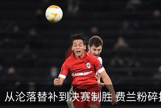 从沦落替补到决赛制胜 费兰粉碎批评贡献最关键一球
