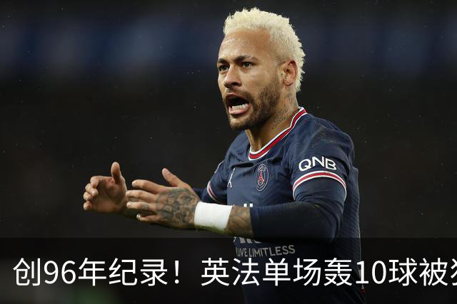 创96年纪录！英法单场轰10球被狂批：除了刷数据 这比赛意义在哪呢