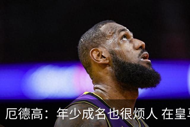 厄德高：年少成名也很烦人 在皇马目睹BBC很梦幻