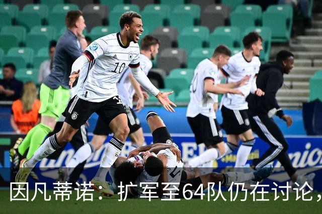 因凡蒂诺：扩军至64队仍在讨论，每个国家都应有参加世界杯的梦想