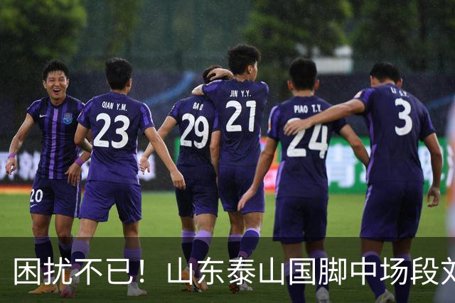 困扰不已！山东泰山国脚中场段刘愚与韩鹏“失联”