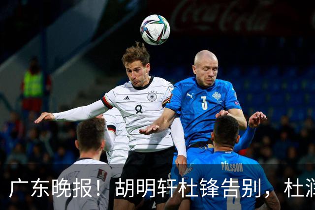 广东晚报！胡明轩杜锋告别，杜润旺深陷交易流言，张昊回归训练