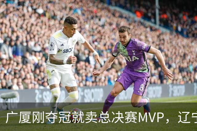 广厦刚夺冠就卖总决赛MVP，辽宁深夜截胡北京，胡金秋1亿转会黄了