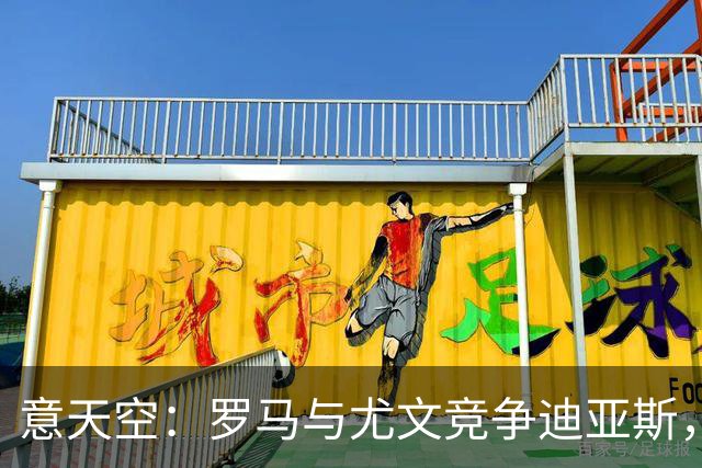意天空：罗马与尤文竞争迪亚斯，已经向皇马咨询相关信息