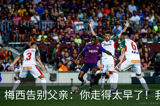 梅西告别父亲：你走得太早了！我想进决赛等你来看！