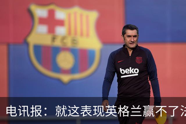 电讯报：就这表现英格兰赢不了法 西 阿，戈登马杜埃凯可别首发了
