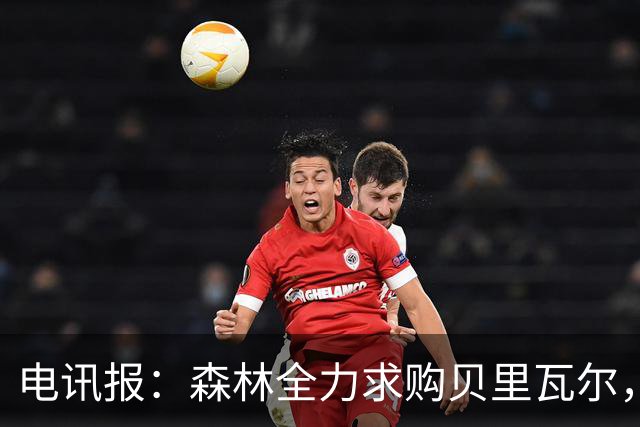 电讯报：森林全力求购贝里瓦尔，准备开约4500万英镑的第二份报价