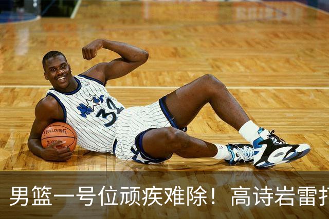 男篮一号位顽疾难除！高诗岩雷打不动，郭士强弃用赵睿也不招林葳
