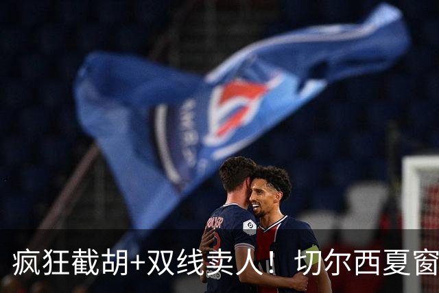 疯狂截胡+双线卖人！切尔西夏窗大洗牌，阿隆索重构争冠豪阵