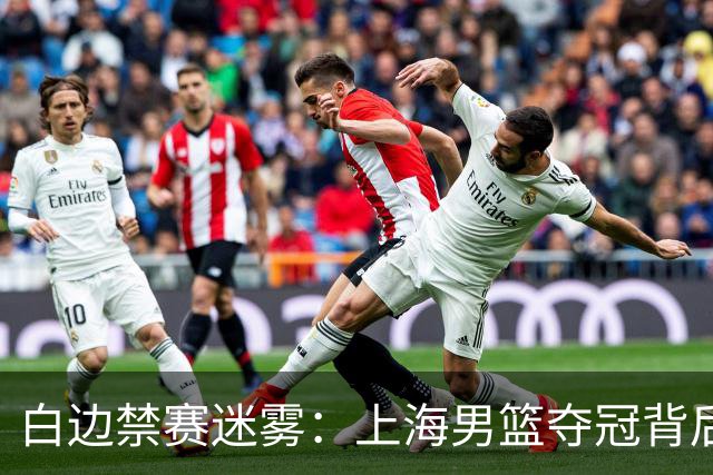 白边禁赛迷雾：上海男篮夺冠背后的兴奋剂风波与时间线争议