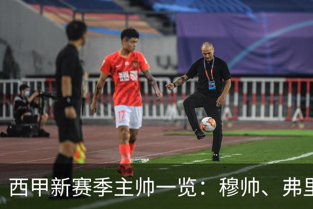 西甲新赛季主帅一览：穆帅、弗里克、泰尔齐奇的战术较量将引爆赛季