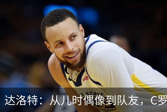 达洛特：从儿时偶像到队友，C罗41岁仍充满激情 葡萄牙有他更好
