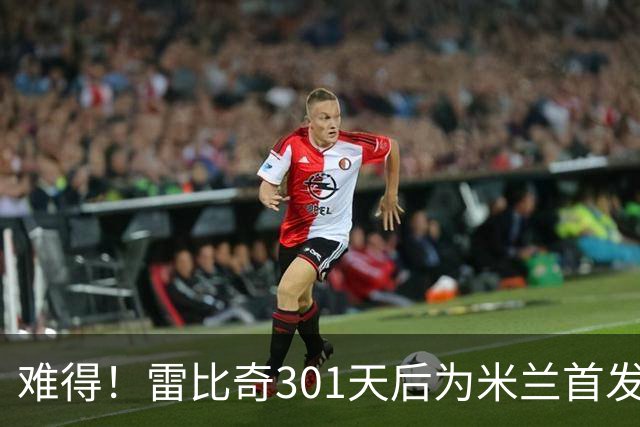 难得！雷比奇301天后为米兰首发 482天后为米兰进球