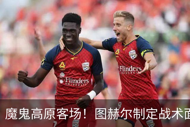 魔鬼高原客场！图赫尔制定战术面临难题 右后卫赖斯或首发