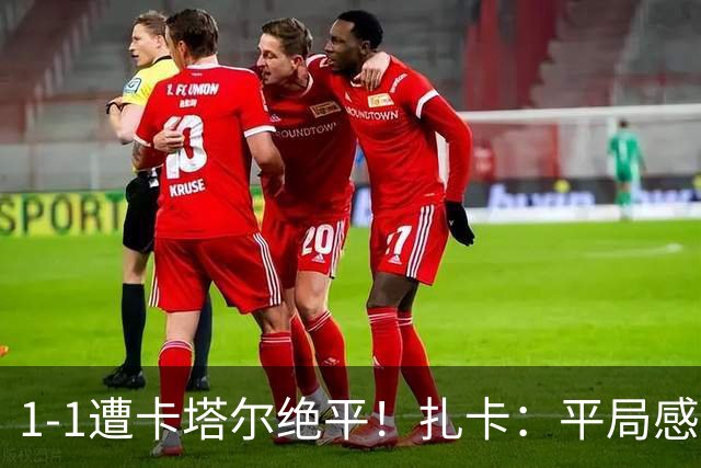 1-1遭卡塔尔绝平！扎卡：平局感觉像输球 拿天气炎热当借口没意思