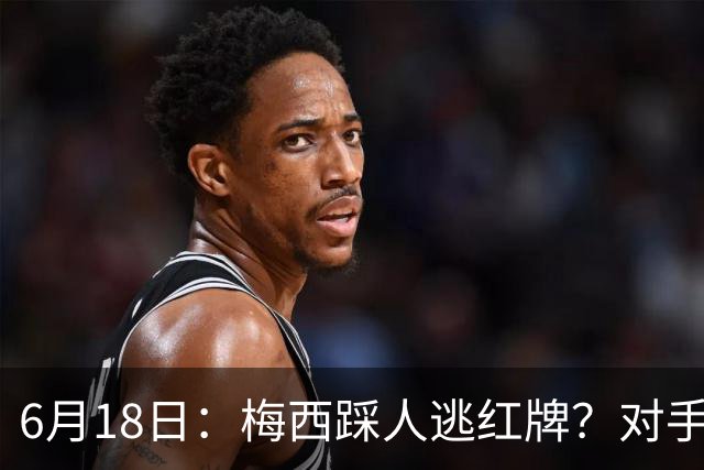6月18日：梅西踩人逃红牌？对手主帅一句话令人闭嘴，他让比赛变得太轻松