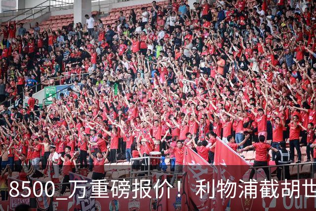 8500 万重磅报价！利物浦截胡世界级边锋，阿森纳死磕抢人