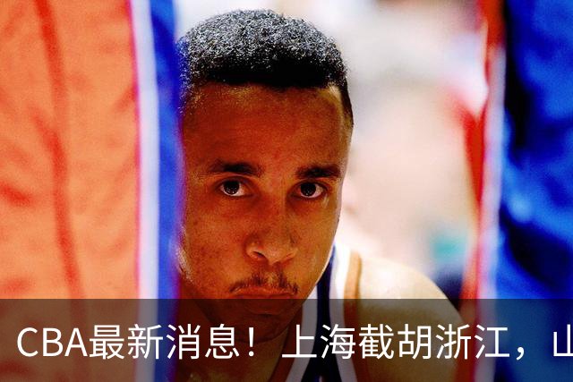 CBA最新消息！上海截胡浙江，山东官宣新外援，曾凡博重返国家队