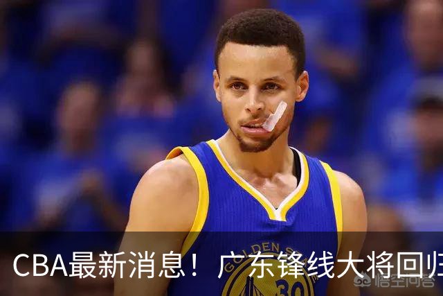 CBA最新消息！广东锋线大将回归，山东和高诗岩续约有分歧，北京放弃麦基