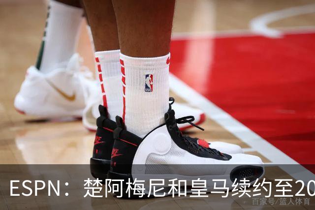 ESPN：楚阿梅尼和皇马续约至2031年，穆帅明确其中场核心地位